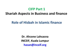 CIFP Part 1
Shariah Aspects in Business and finance

   Role of Hisbah in Islamic finance


          Dr. Ahcene Lahsasna
         INCEIF, Kuala Lumpur
           hasan@inceif.org
 