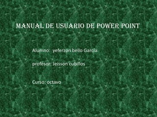 Manual de usuario de power point Alumno:  yeferzon bello García profesor: Jeisson cubillos  Curso: octavo 