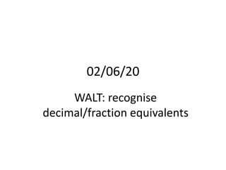 02/06/20
WALT: recognise
decimal/fraction equivalents
 