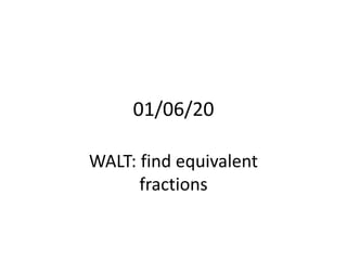 01/06/20
WALT: find equivalent
fractions
 