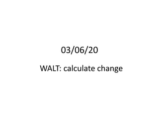03/06/20
WALT: calculate change
 