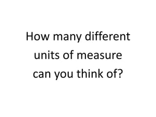 How many different
units of measure
can you think of?
 