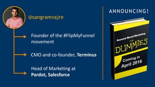 Founder of the #FlipMyFunnel
movement
CMO and co-founder, Terminus
Head of Marketing at
Pardot, Salesforce
@sangramvajre
ANNOUNCING!
 