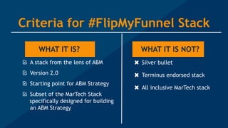 Criteria for #FlipMyFunnel Stack
WHAT IT IS?
A stack from the lens of ABM
Version 2.0
Starting point for ABM Strategy
Subset of the MarTech Stack
specifically designed for building
an ABM Strategy
Silver bullet
Terminus endorsed stack
All inclusive MarTech stack
WHAT IT IS NOT?
 