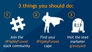 3 things you should do:
Join the
#FlipMyFunnel
slack community
Find your
#FlipMyFunnel
cape
Visit the lead
marketer
graveyard
1 2 3
 