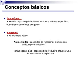 Conceptos básicos
 Inmunógeno :
Sustancia capaz de provocar una respuesta inmune específica .
Puede tener uno o más antíg...