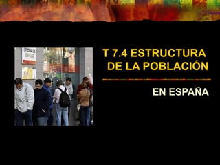 T 7.4 ESTRUCTURA
DE LA POBLACIÓN
EN ESPAÑA
 