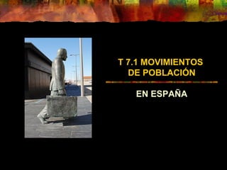 T 7.1 MOVIMIENTOS
DE POBLACIÓN
EN ESPAÑA
 