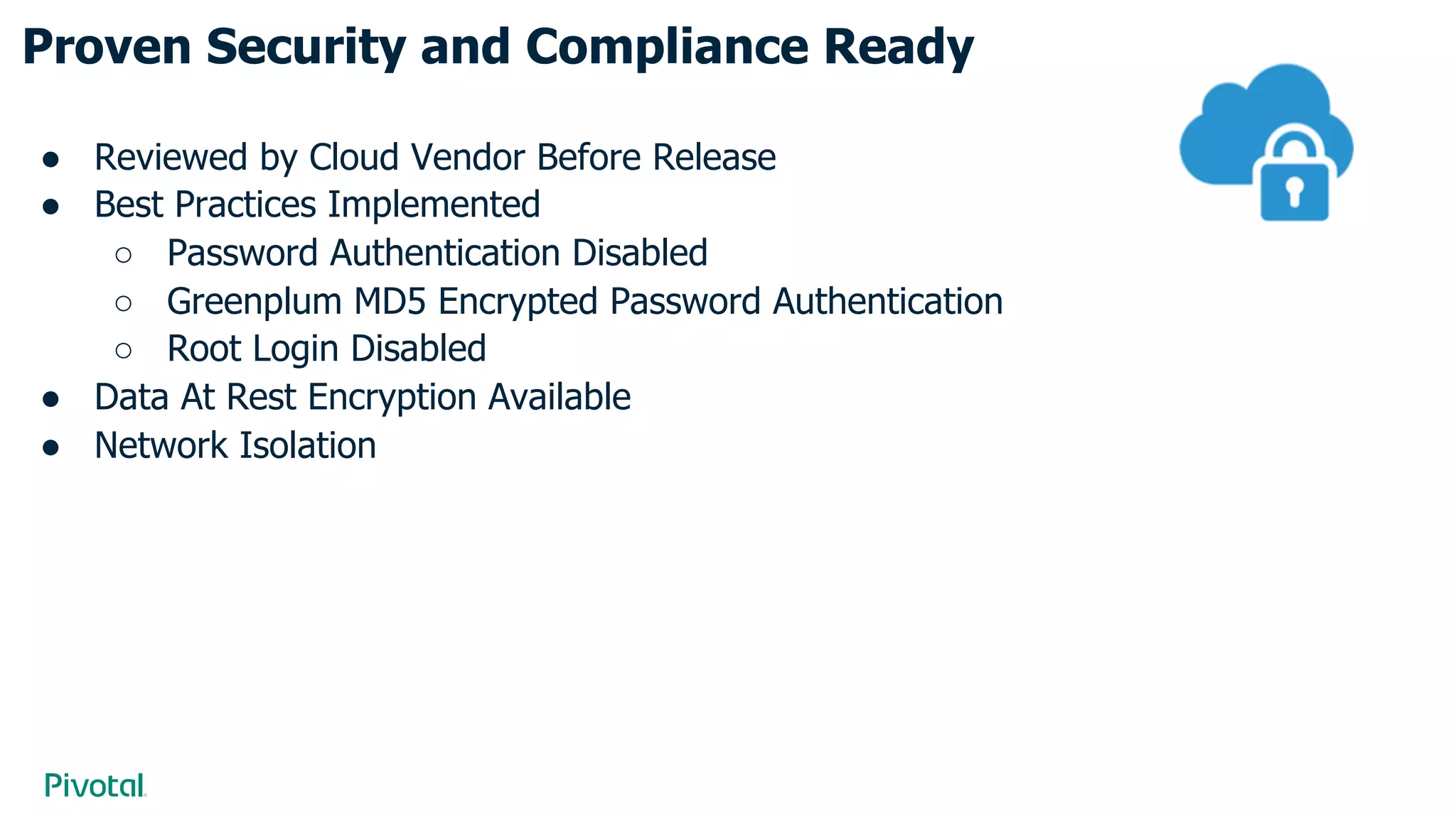 Proven Security and Compliance Ready
● Reviewed by Cloud Vendor Before Release
● Best Practices Implemented
○ Password Authentication Disabled
○ Greenplum MD5 Encrypted Password Authentication
○ Root Login Disabled
● Data At Rest Encryption Available
● Network Isolation
 