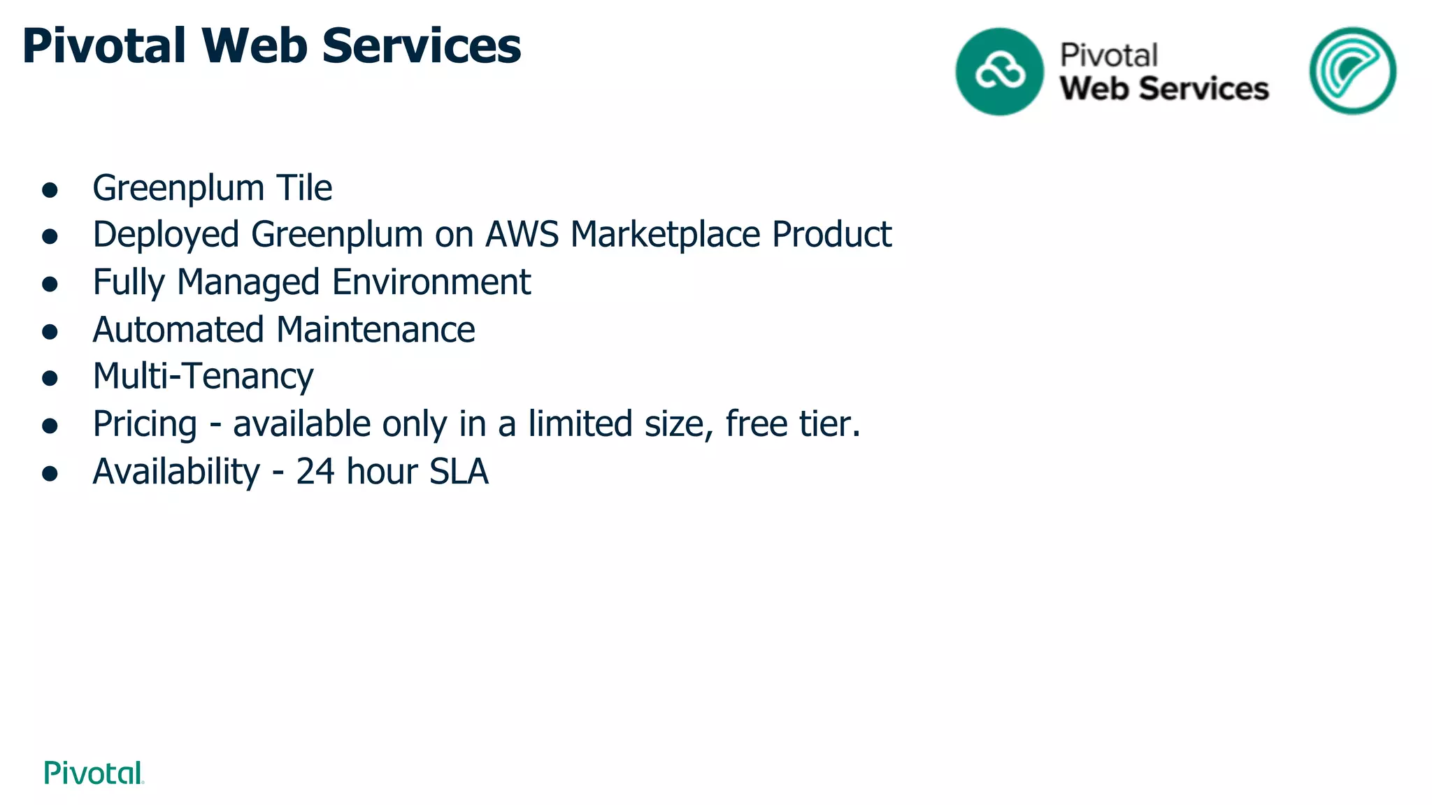 Pivotal Web Services
● Greenplum Tile
● Deployed Greenplum on AWS Marketplace Product
● Fully Managed Environment
● Automated Maintenance
● Multi-Tenancy
● Pricing - available only in a limited size, free tier.
● Availability - 24 hour SLA
 