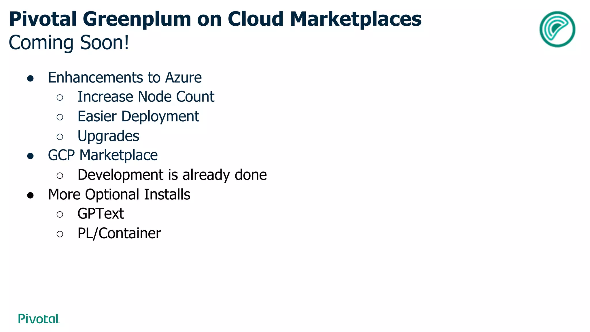 ● Enhancements to Azure
○ Increase Node Count
○ Easier Deployment
○ Upgrades
● GCP Marketplace
○ Development is already done
● More Optional Installs
○ GPText
○ PL/Container
Pivotal Greenplum on Cloud Marketplaces
Coming Soon!
 