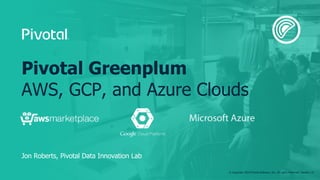 © Copyright 2018 Pivotal Software, Inc. All rights Reserved. Version 1.0
Jon Roberts, Pivotal Data Innovation Lab
Pivotal Greenplum
AWS, GCP, and Azure Clouds
 