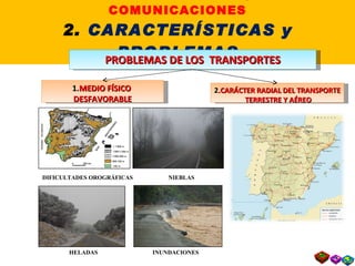 II. LOS TRANSPORTES y las COMUNICACIONES 2.  CARACTERÍSTICAS y PROBLEMAS PROBLEMAS DE LOS  TRANSPORTES 1. MEDIO FÍSICO  DESFAVORABLE 2 .CARÁCTER RADIAL DEL TRANSPORTE TERRESTRE Y AÉREO DIFICULTADES OROGRÁFICAS  NIEBLAS  HELADAS  INUNDACIONES 
