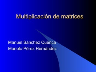 Multiplicación de matrices Manuel Sánchez Cuenca Manolo Pérez Hernández 