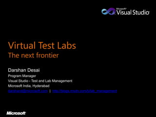 Virtual Test Labs The next frontier 
DarshanDesai 
Program Manager 
Visual Studio -Test and Lab Management 
Microsoft India, Hyderabad 
darshand@microsoft.com| http://blogs.msdn.com/b/lab_management  