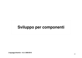 Sviluppo per componenti
                  pp p       p




Linguaggi dinamici – A.A. 2009/2010
                                       15
 