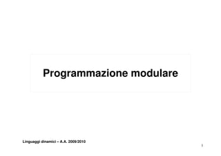 Programmazione modulare
              g




Linguaggi dinamici – A.A. 2009/2010
                                      1
 