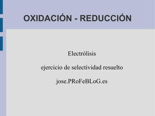 OXIDACIÓN - REDUCCIÓN Electrólisis ejercicio de selectividad resuelto jose.PRoFeBLoG.es 