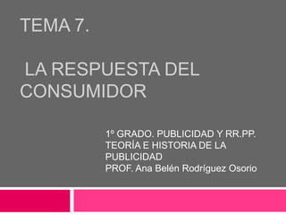 TEMA 7. la respuesta del consumidor 1º GRADO. PUBLICIDAD Y RR.PP. TEORÍA E HISTORIA DE LA PUBLICIDAD PROF. Ana Belén Rodríguez Osorio 