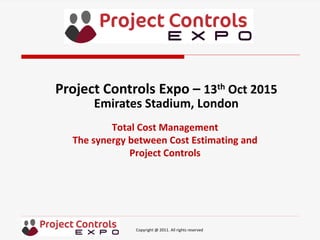 Copyright @ 2011. All rights reserved
Total Cost Management
The synergy between Cost Estimating and
Project Controls
Project Controls Expo – 13th Oct 2015
Emirates Stadium, London
 