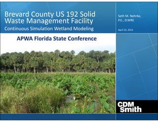 Brevard County US 192 Solid 
Waste Management Facility
Continuous Simulation Wetland Modeling April 23, 2013
Seth M. Nehrke, 
P.E., D.WRE
APWA Florida State Conference
 