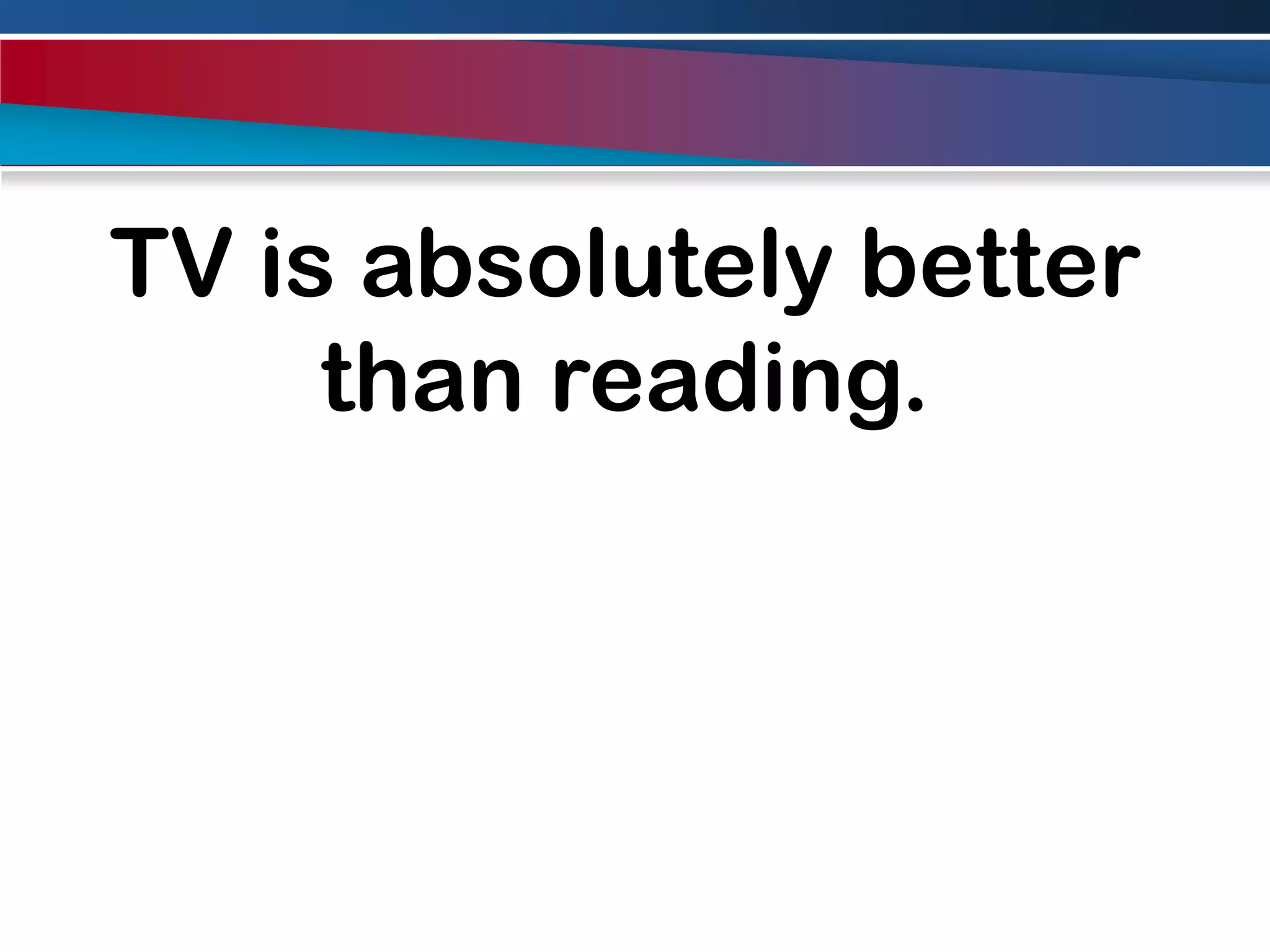 TV is absolutely better than reading.