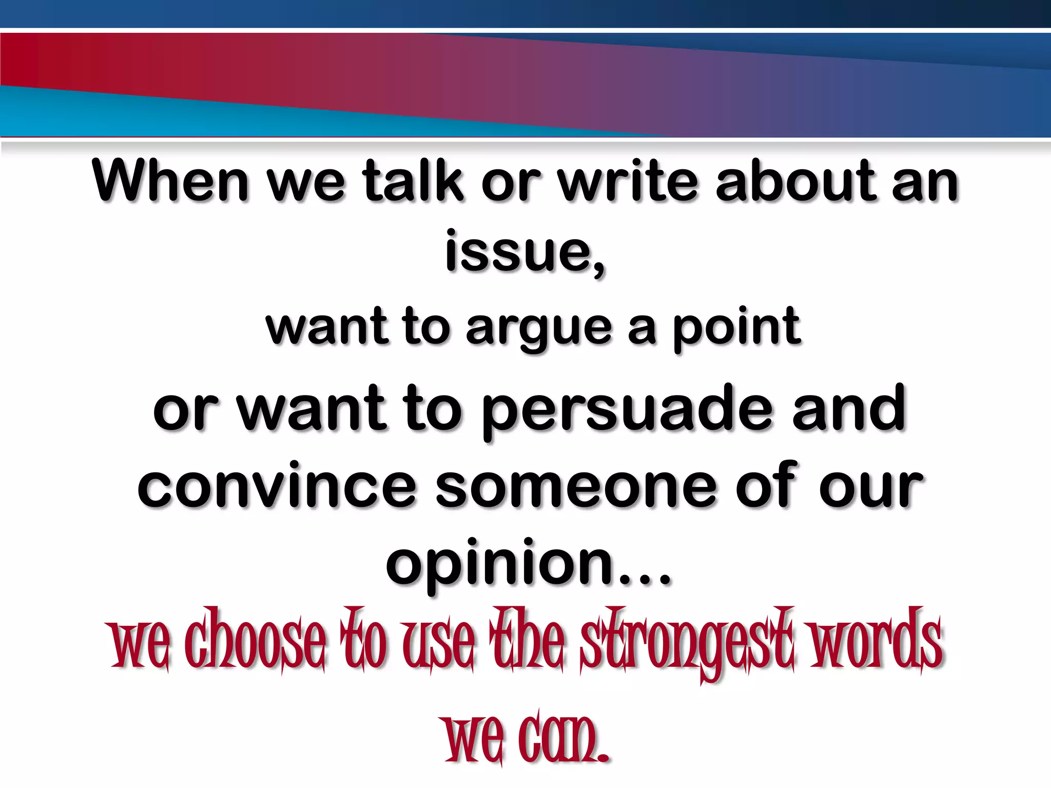 When we talk or write about an issue, want to argue a pointor want to persuade and convince someone of our opinion...we choose to use the strongest words we can.