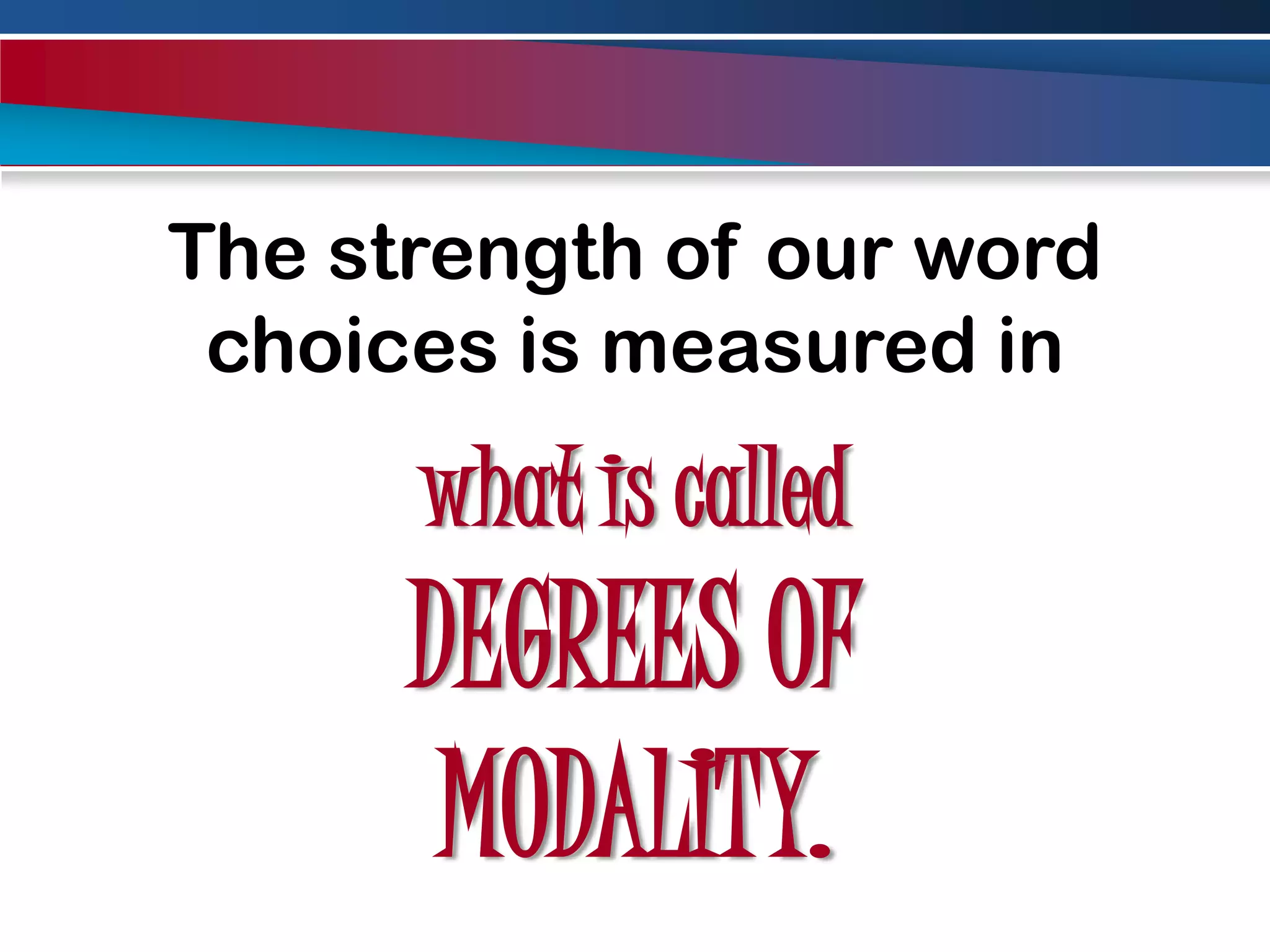 The strength of our word choices is measured inwhat is called DEGREES OF MODALITY.