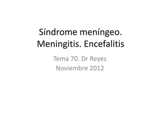 Síndrome meníngeo.
Meningitis. Encefalitis
Tema 70. Dr Reyes
Noviembre 2012
 