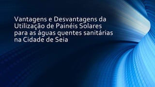 Vantagens e Desvantagens da
Utilização de Painéis Solares
para as águas quentes sanitárias
na Cidade de Seia
 