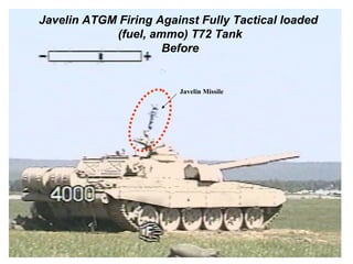 Javelin ATGM Firing Against Fully Tactical loaded
            (fuel, ammo) T72 Tank
                     Before


                        Javelin Missile
 