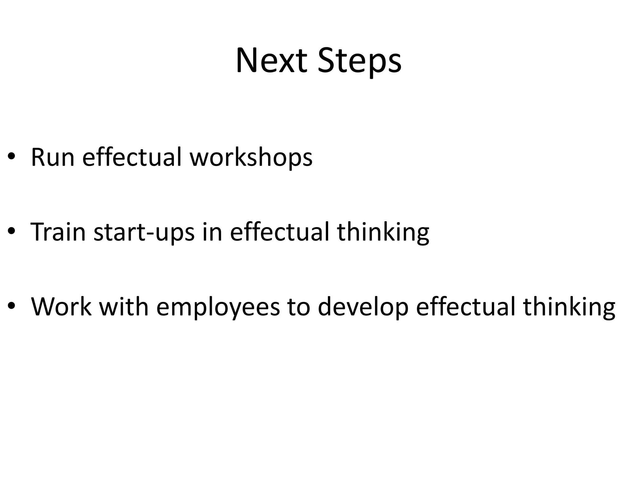 Next Steps
• Run effectual workshops
• Train start-ups in effectual thinking
• Work with employees to develop effectual thinking
 