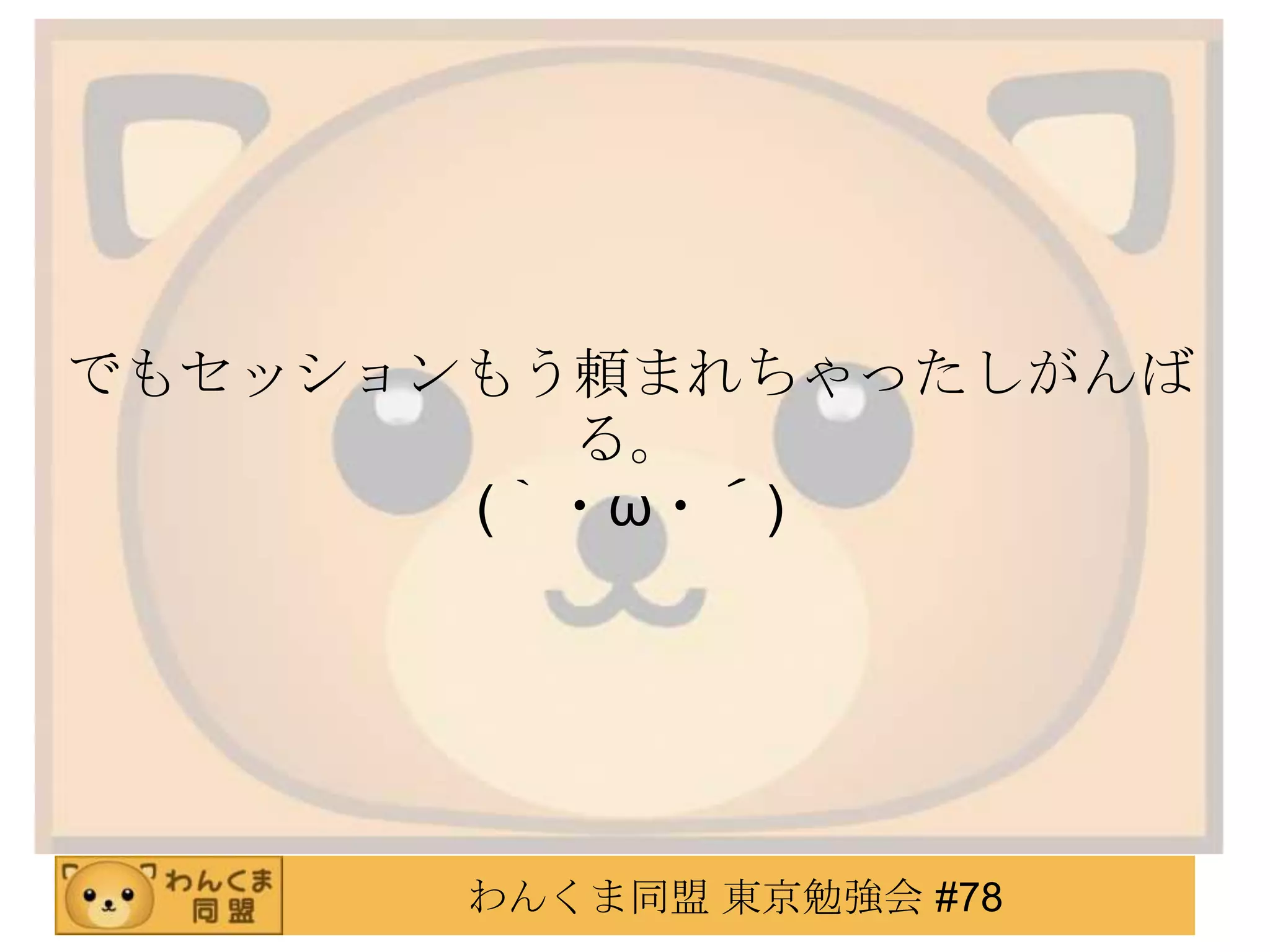 でもセッションもう頼まれちゃったしがんば
         る。
       (｀・ω・´)




       わんくま同盟 東京勉強会 #78
 
