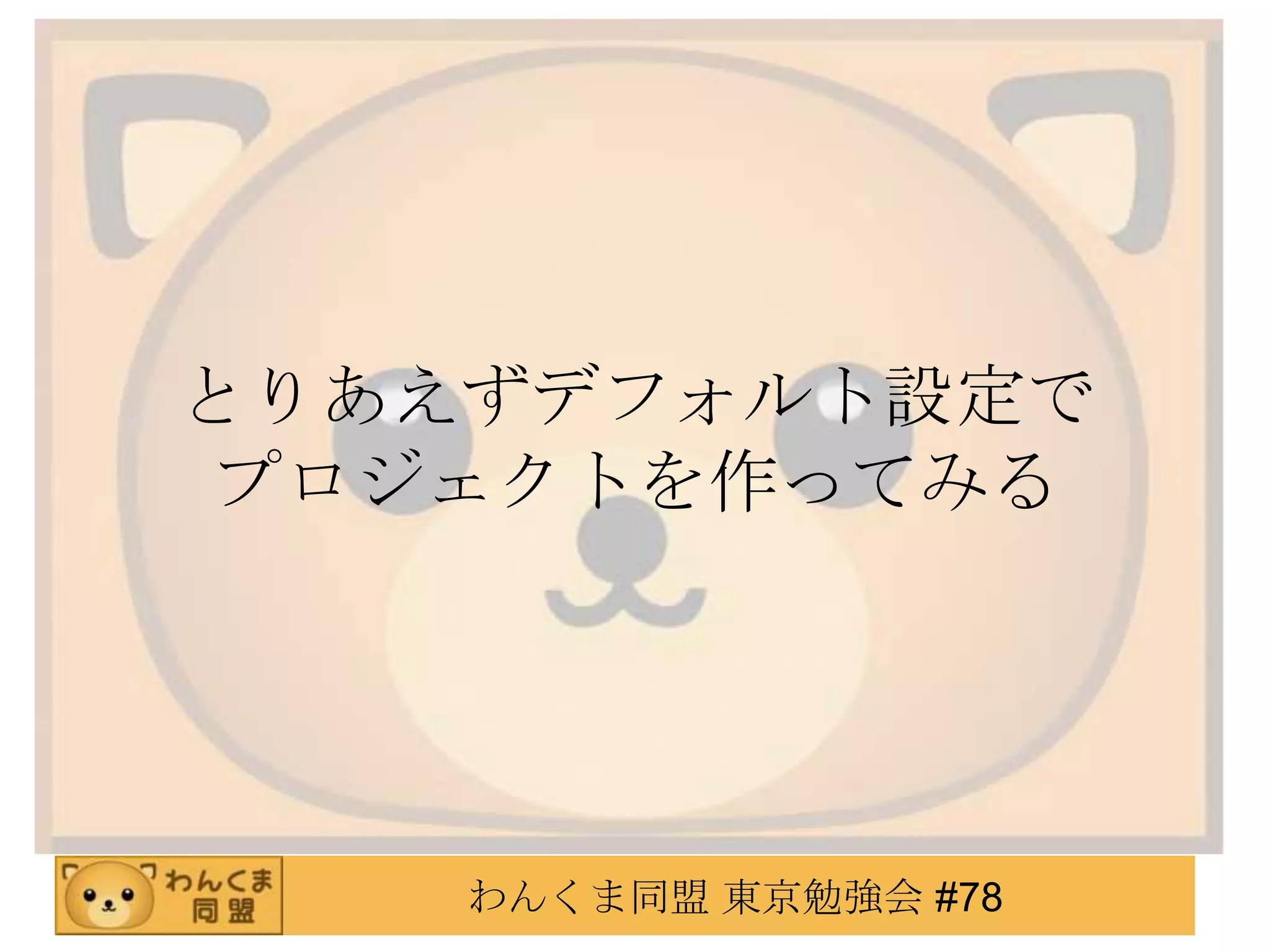 とりあえずデフォルト設定で
 プロジェクトを作ってみる




    わんくま同盟 東京勉強会 #78
 
