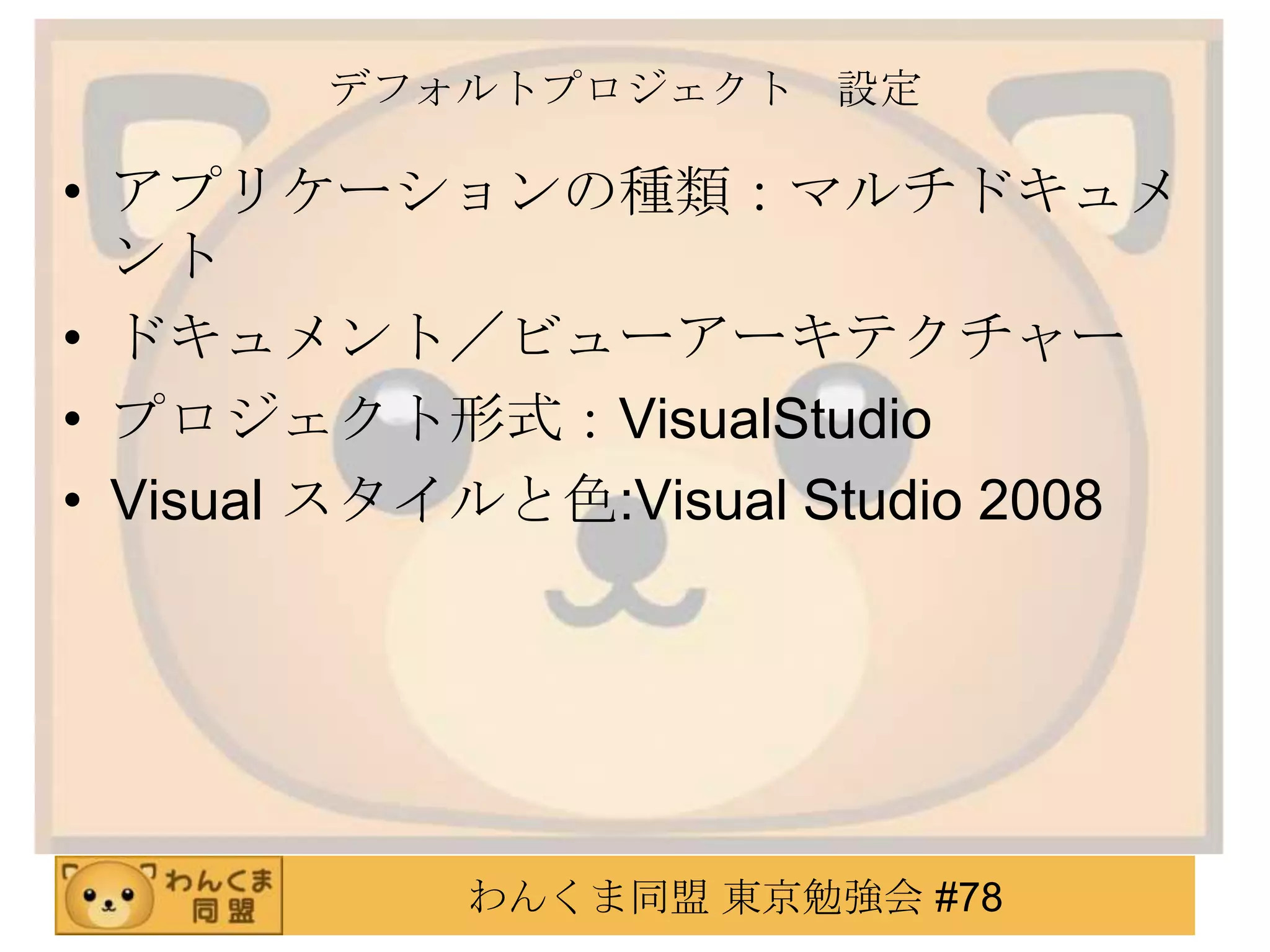 デフォルトプロジェクト 設定

• アプリケーションの種類：マルチドキュメ
  ント
• ドキュメント／ビューアーキテクチャー
• プロジェクト形式：VisualStudio
• Visual スタイルと色:Visual Studio 2008




            わんくま同盟 東京勉強会 #78
 