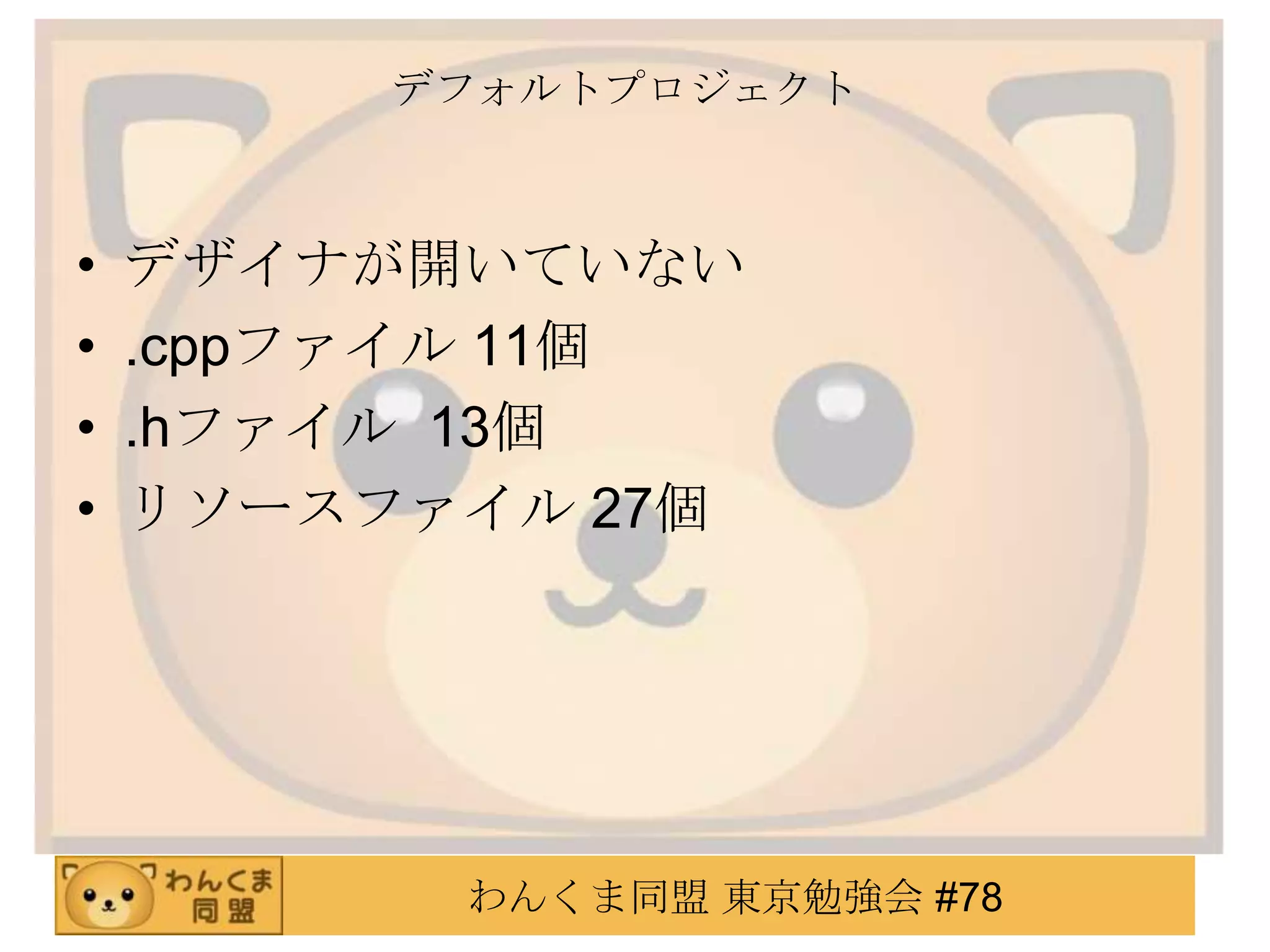 デフォルトプロジェクト



•   デザイナが開いていない
•   .cppファイル 11個
•   .hファイル 13個
•   リソースファイル 27個




          わんくま同盟 東京勉強会 #78
 