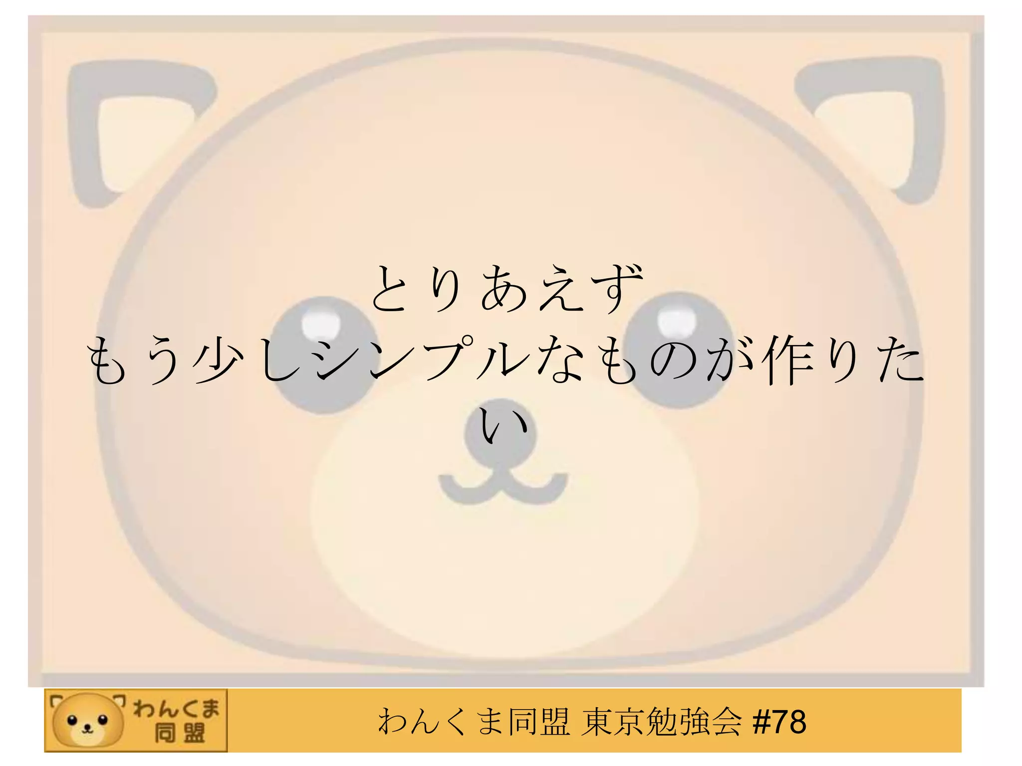 とりあえず
もう少しシンプルなものが作りた
       い




     わんくま同盟 東京勉強会 #78
 