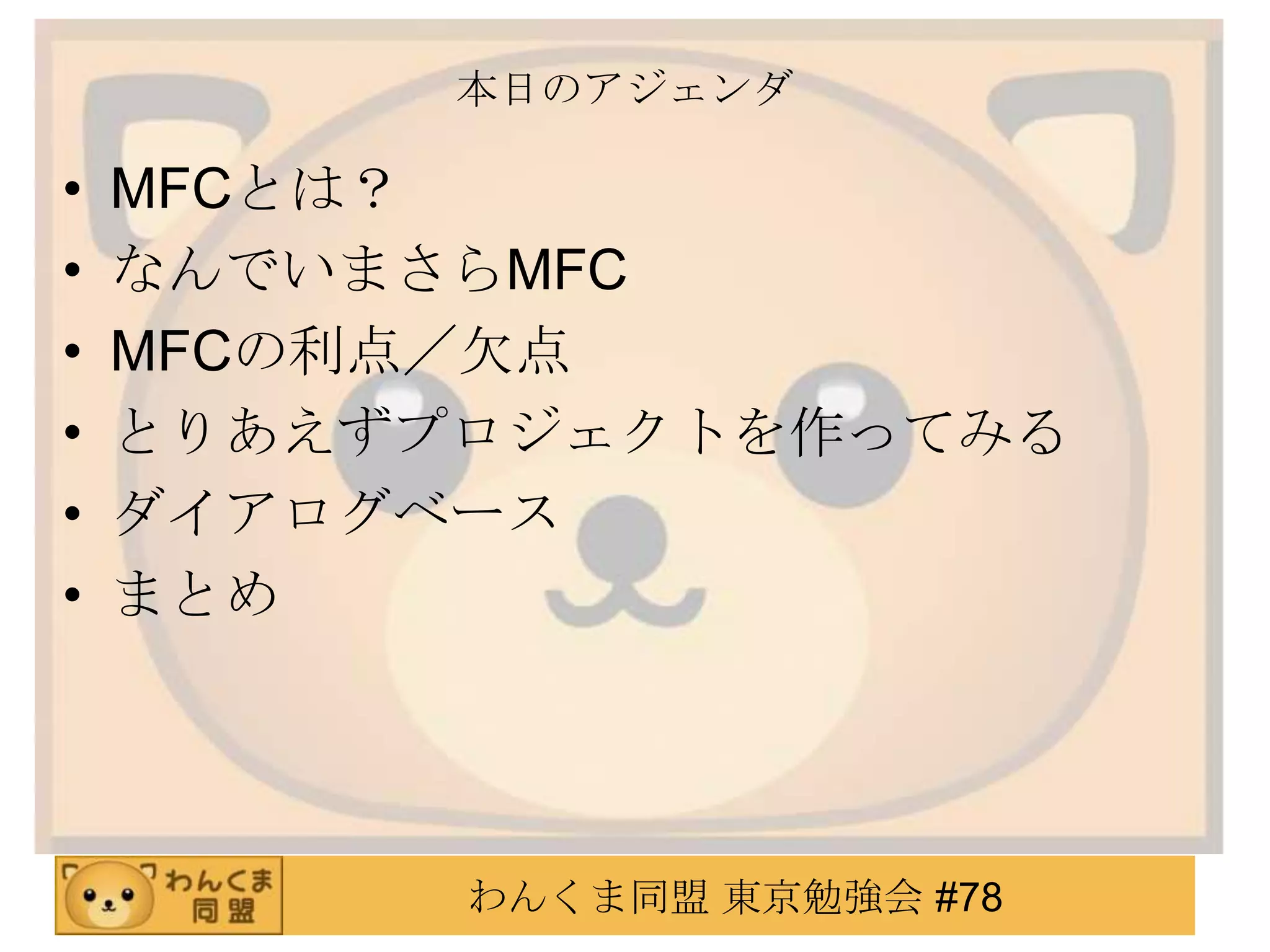 本日のアジェンダ

•   MFCとは？
•   なんでいまさらMFC
•   MFCの利点／欠点
•   とりあえずプロジェクトを作ってみる
•   ダイアログベース
•   まとめ




          わんくま同盟 東京勉強会 #78
 