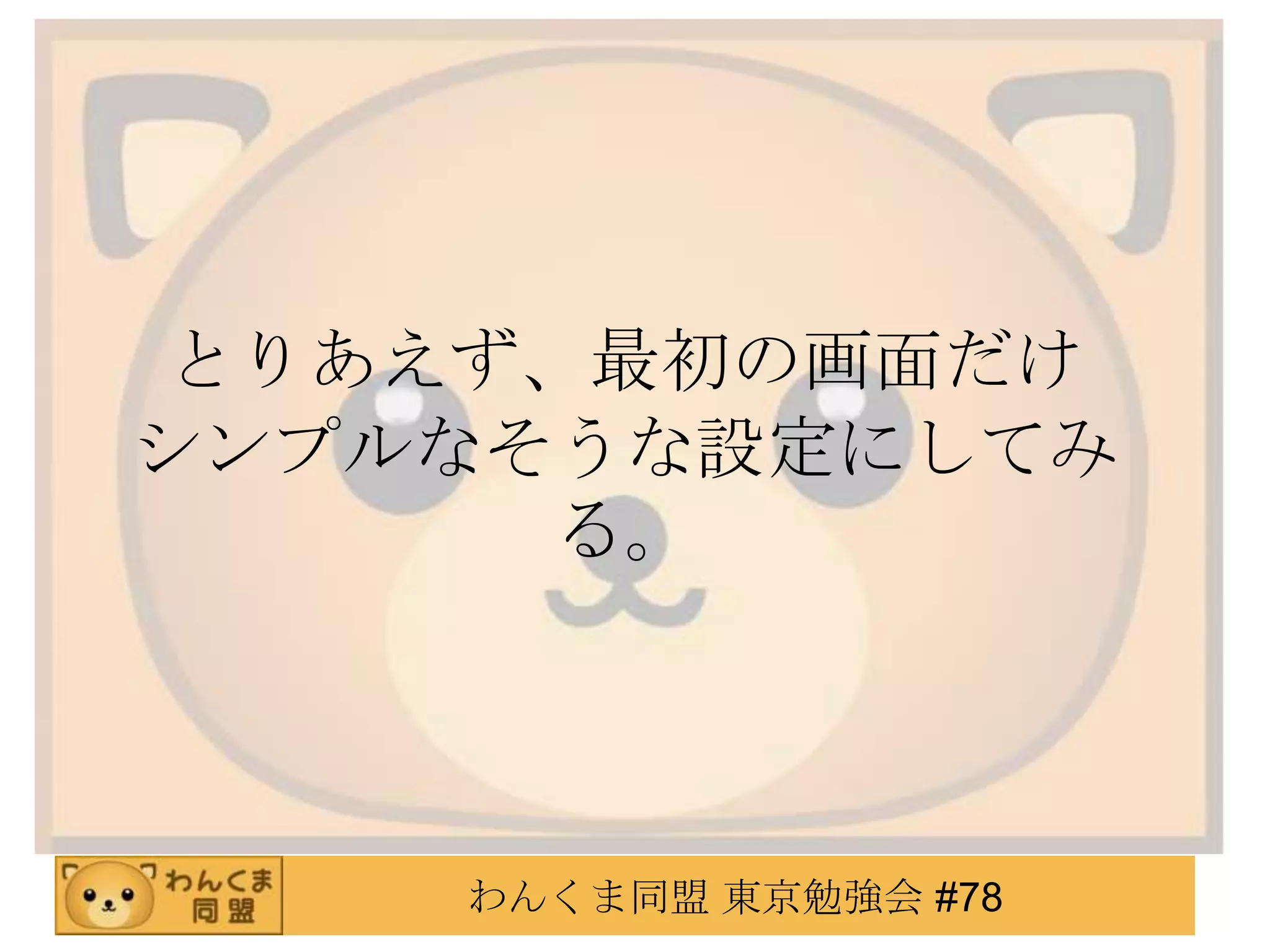 とりあえず、最初の画面だけ
シンプルなそうな設定にしてみ
      る。




    わんくま同盟 東京勉強会 #78
 