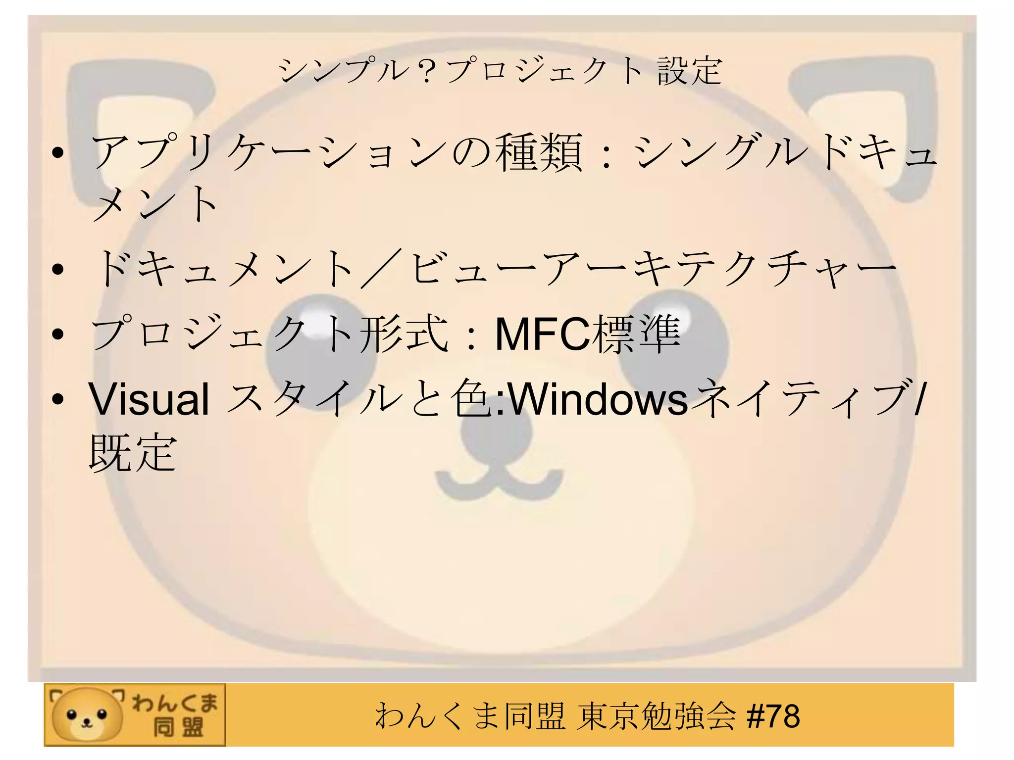 シンプル？プロジェクト 設定

• アプリケーションの種類：シングルドキュ
  メント
• ドキュメント／ビューアーキテクチャー
• プロジェクト形式：MFC標準
• Visual スタイルと色:Windowsネイティブ/
  既定




          わんくま同盟 東京勉強会 #78
 