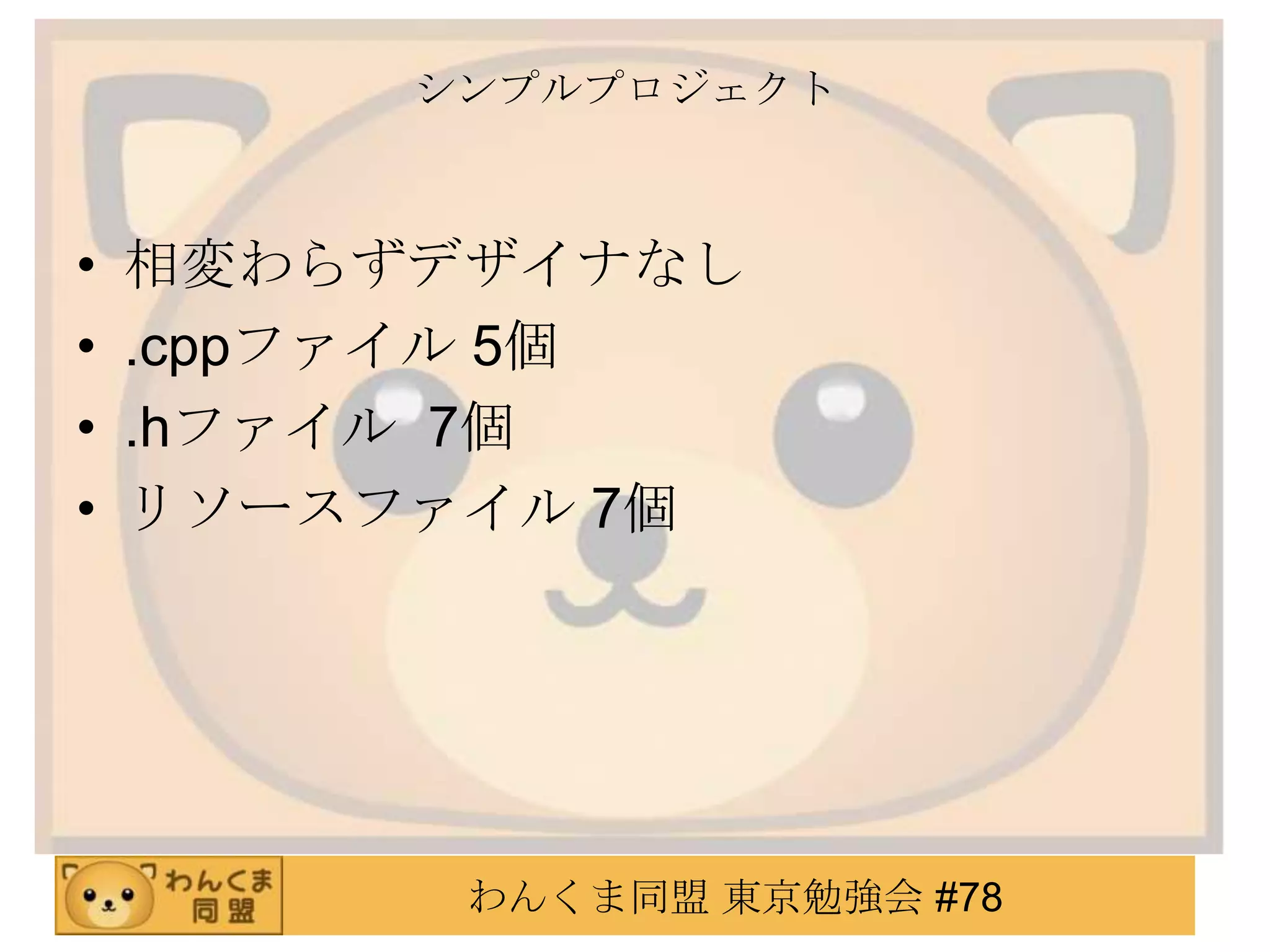 シンプルプロジェクト



•   相変わらずデザイナなし
•   .cppファイル 5個
•   .hファイル 7個
•   リソースファイル 7個




          わんくま同盟 東京勉強会 #78
 