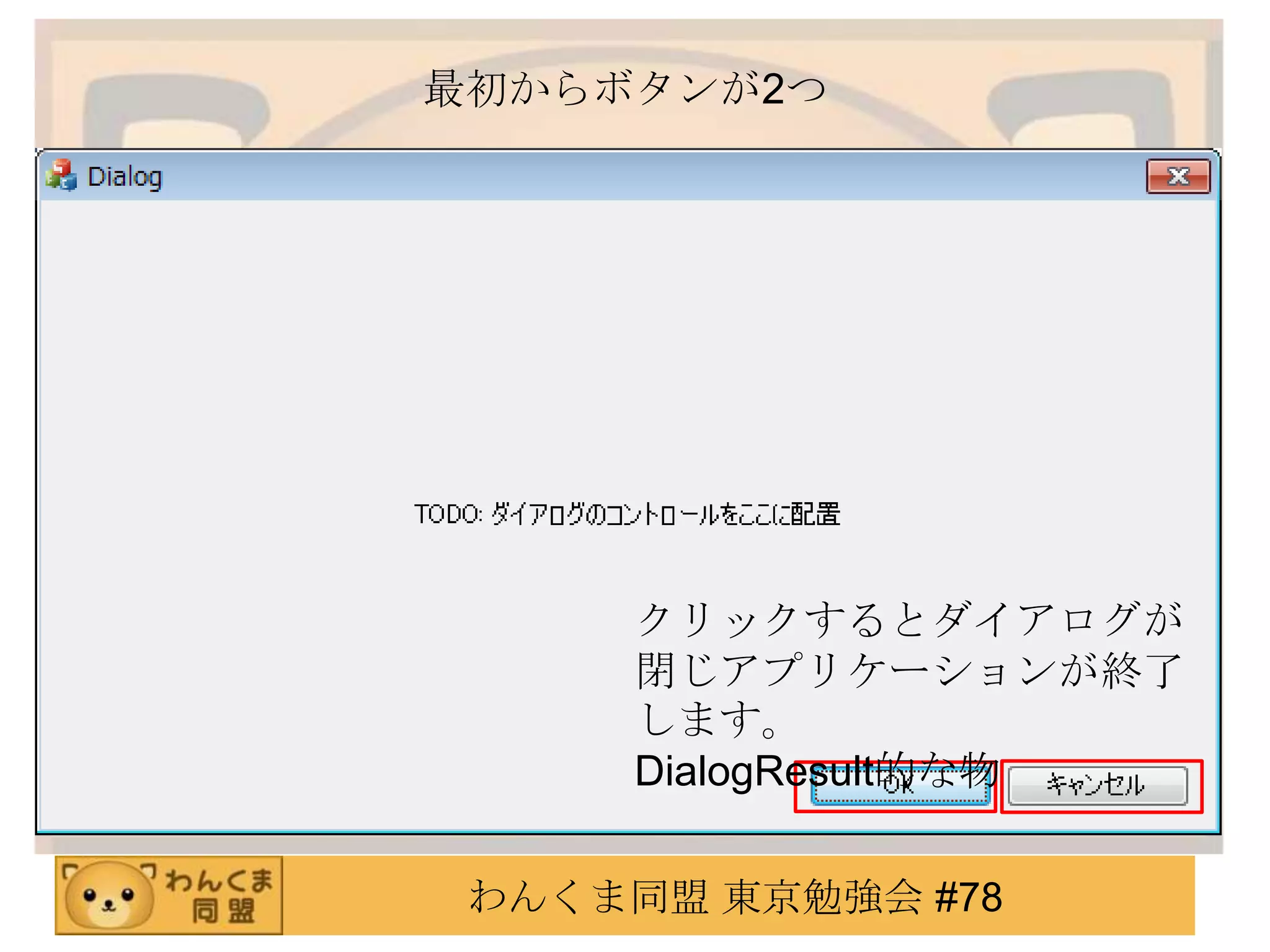 最初からボタンが2つ




      クリックするとダイアログが
      閉じアプリケーションが終了
      します。
      DialogResult的な物

 わんくま同盟 東京勉強会 #78
 