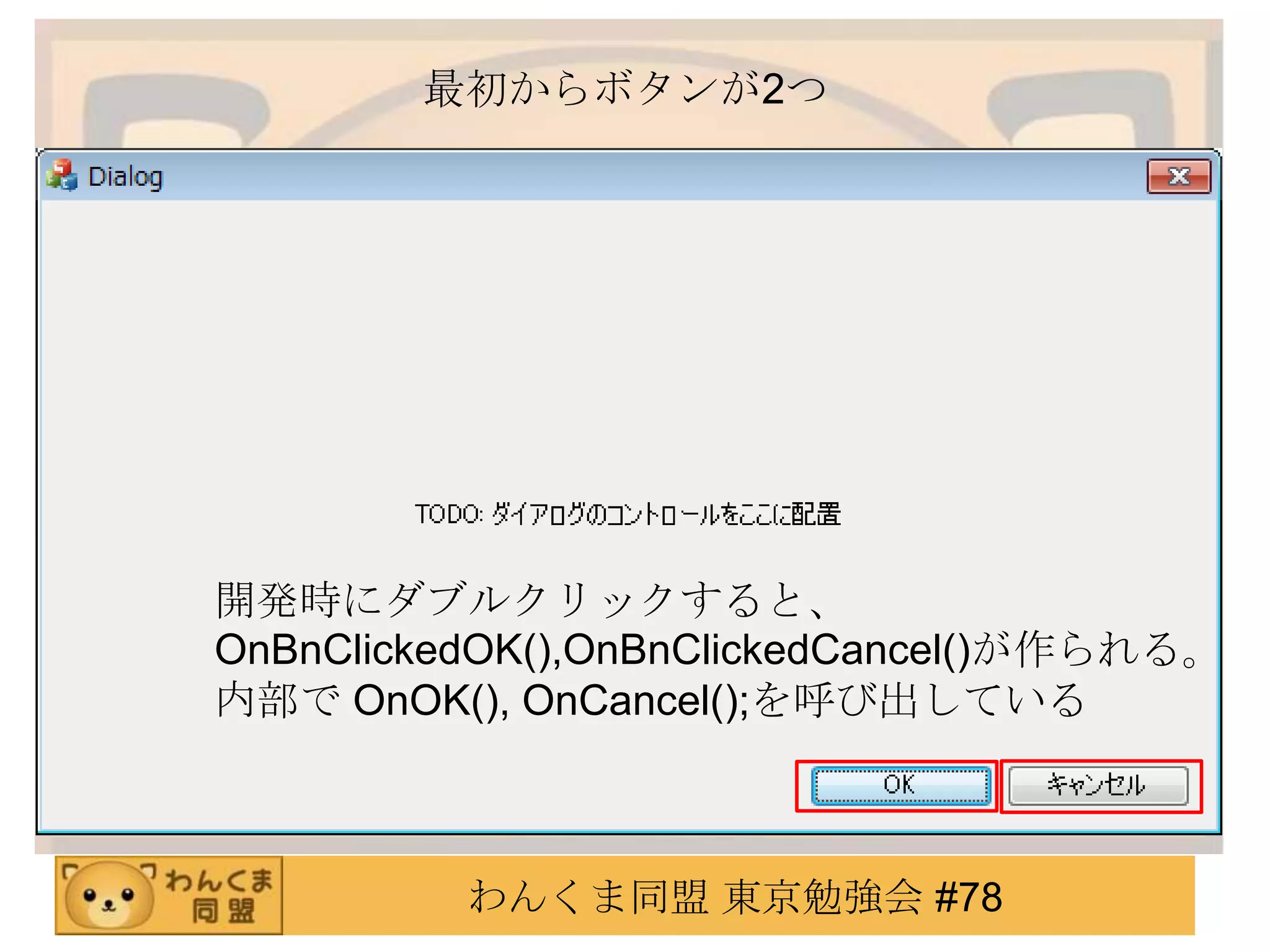 最初からボタンが2つ




開発時にダブルクリックすると、
OnBnClickedOK(),OnBnClickedCancel()が作られる。
内部で OnOK(), OnCancel();を呼び出している



          わんくま同盟 東京勉強会 #78
 