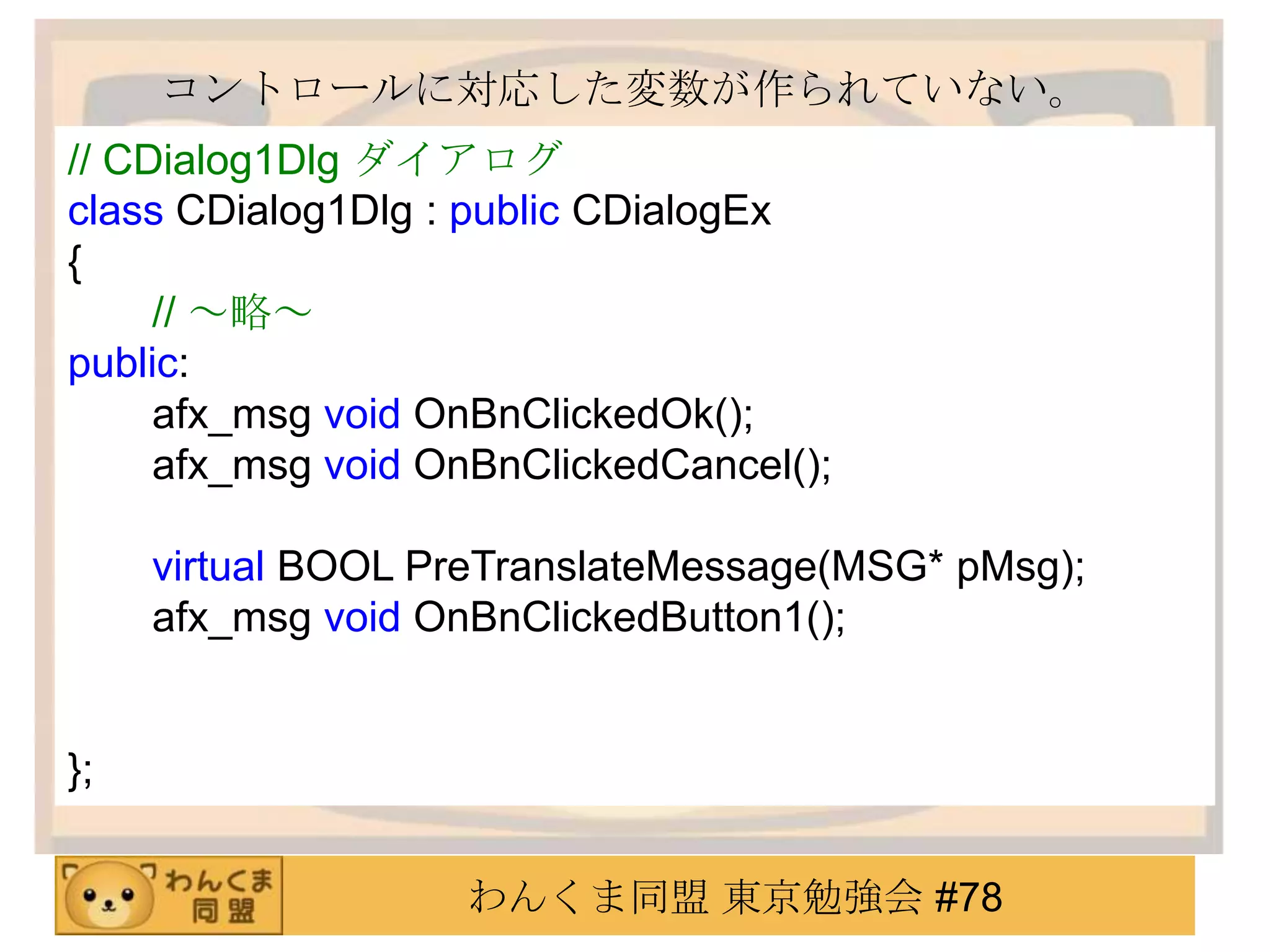 コントロールに対応した変数が作られていない。
// CDialog1Dlg ダイアログ
class CDialog1Dlg : public CDialogEx
{
     // ～略～
public:
     afx_msg void OnBnClickedOk();
     afx_msg void OnBnClickedCancel();

     virtual BOOL PreTranslateMessage(MSG* pMsg);
     afx_msg void OnBnClickedButton1();


};


                   わんくま同盟 東京勉強会 #78
 