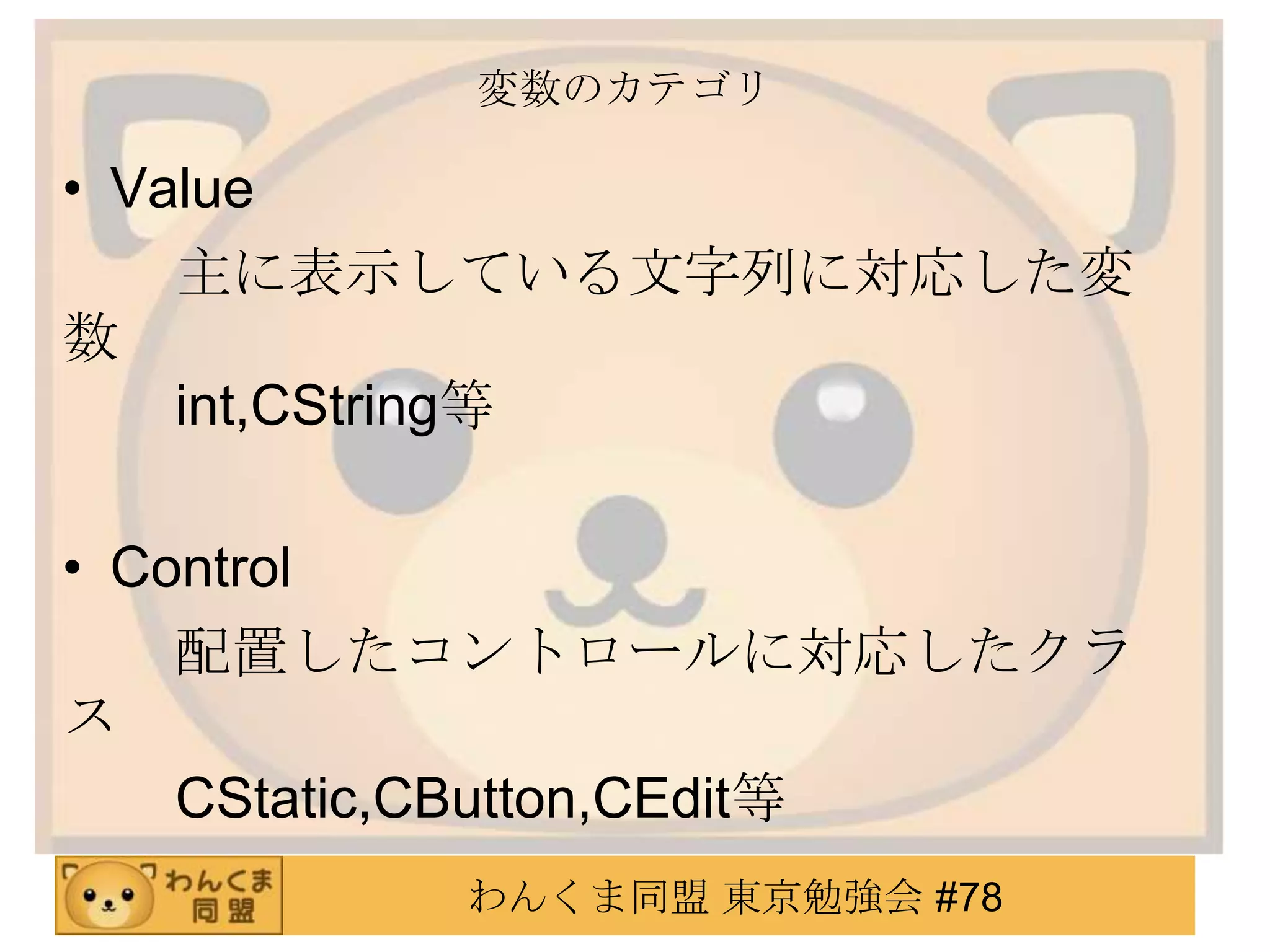 変数のカテゴリ

• Value
    主に表示している文字列に対応した変
数
    int,CString等

• Control
    配置したコントロールに対応したクラ
ス
    CStatic,CButton,CEdit等
         わんくま同盟 東京勉強会 #78
 