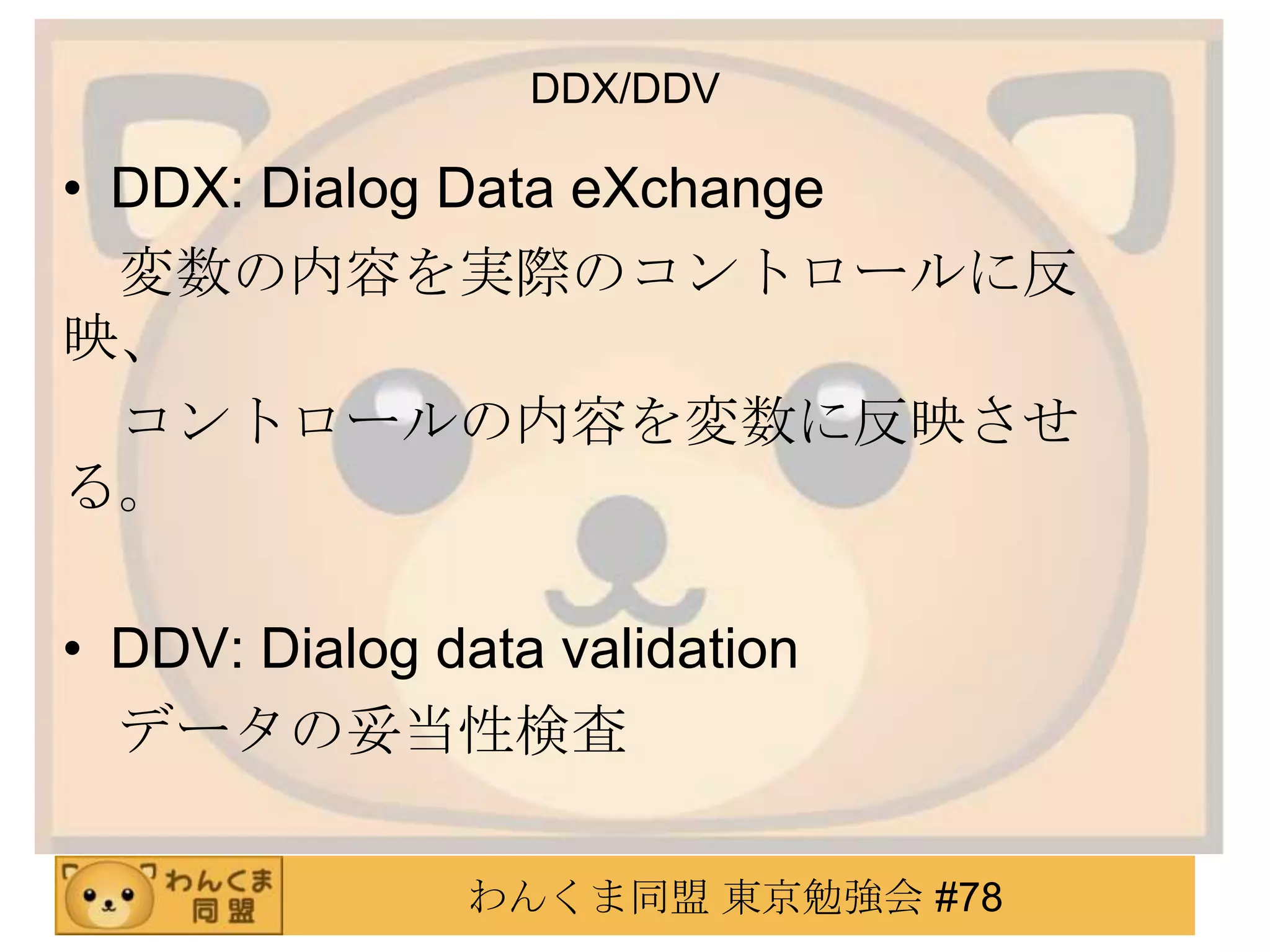 DDX/DDV

• DDX: Dialog Data eXchange
  変数の内容を実際のコントロールに反
映、
  コントロールの内容を変数に反映させ
る。

• DDV: Dialog data validation
  データの妥当性検査

               わんくま同盟 東京勉強会 #78
 