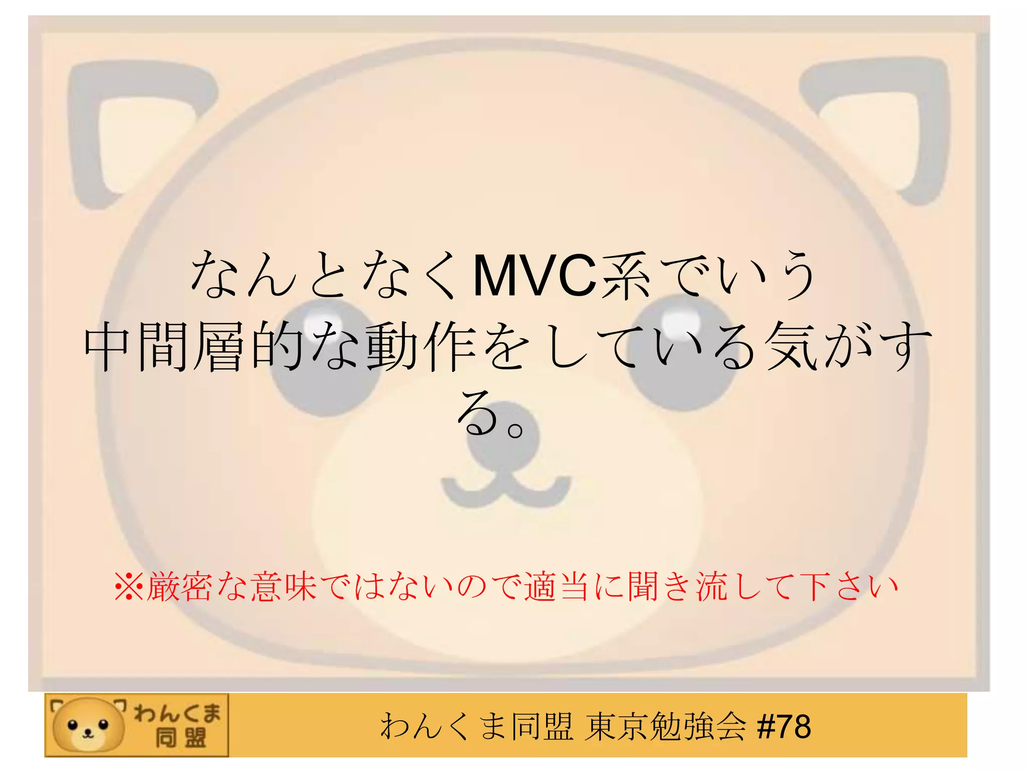 なんとなくMVC系でいう
中間層的な動作をしている気がす
       る。

※厳密な意味ではないので適当に聞き流して下さい



       わんくま同盟 東京勉強会 #78
 