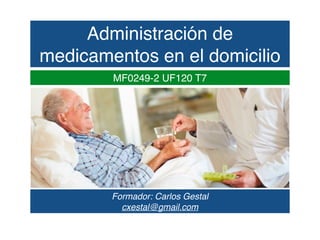 Administración de
medicamentos en el domicilio
Formador: Carlos Gestal
cxestal@gmail.com
MF0249-2 UF120 T7
 