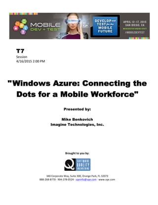  
T7
Session	
  
4/16/2015	
  2:00	
  PM	
  
	
  
	
  
	
  
"Windows Azure: Connecting the
Dots for a Mobile Workforce"
	
  
Presented by:
Mike Benkovich
Imagine Technologies, Inc.	
  
	
  
	
  
	
  
	
  
	
  
	
  
	
  
Brought	
  to	
  you	
  by:	
  
	
  
	
  
	
  
340	
  Corporate	
  Way,	
  Suite	
  300,	
  Orange	
  Park,	
  FL	
  32073	
  
888-­‐268-­‐8770	
  ·∙	
  904-­‐278-­‐0524	
  ·∙	
  sqeinfo@sqe.com	
  ·∙	
  www.sqe.com
 