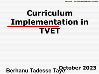 Technical - Vocational Education & Training
Curriculum
Implementation in
TVET
Berhanu Tadesse Taye
 